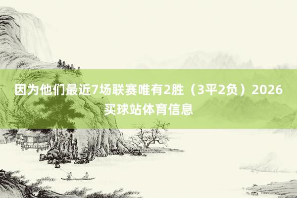 因为他们最近7场联赛唯有2胜（3平2负）2026买球站体育信息