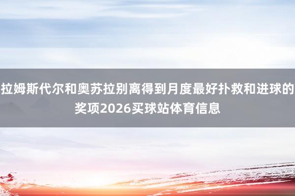 拉姆斯代尔和奥苏拉别离得到月度最好扑救和进球的奖项2026买球站体育信息