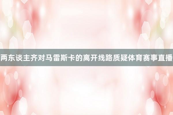 两东谈主齐对马雷斯卡的离开线路质疑体育赛事直播