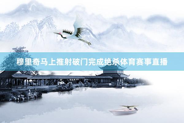 穆里奇马上推射破门完成绝杀体育赛事直播