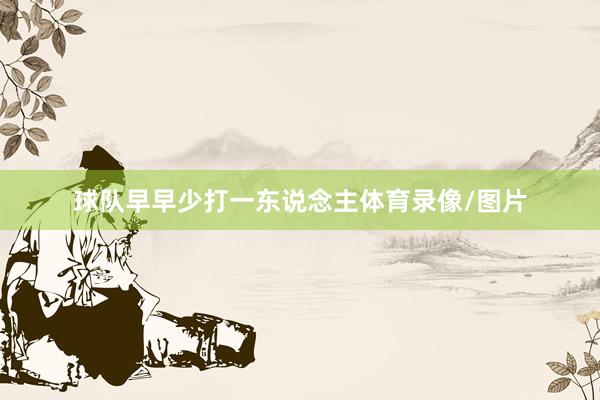 球队早早少打一东说念主体育录像/图片