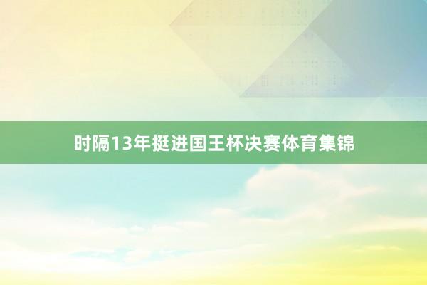 时隔13年挺进国王杯决赛体育集锦