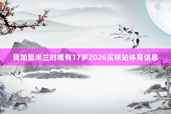 我加盟米兰时唯有17岁2026买球站体育信息