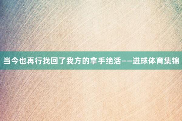 当今也再行找回了我方的拿手绝活——进球体育集锦