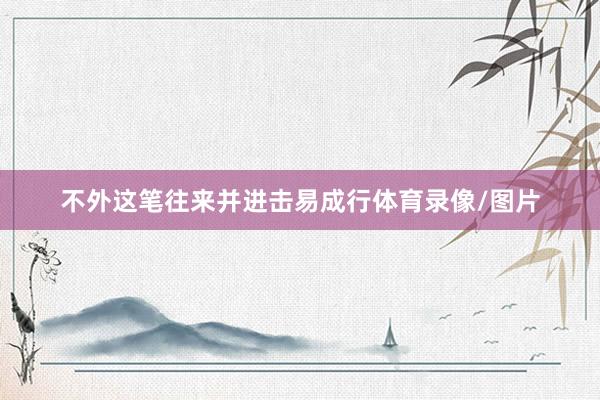 不外这笔往来并进击易成行体育录像/图片