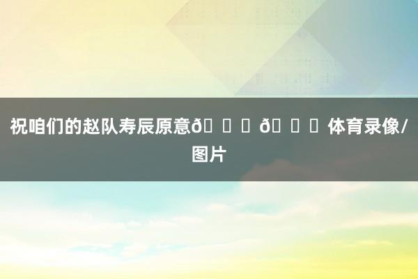祝咱们的赵队寿辰原意🎂🎊体育录像/图片