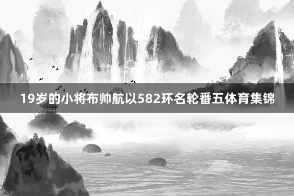19岁的小将布帅航以582环名轮番五体育集锦