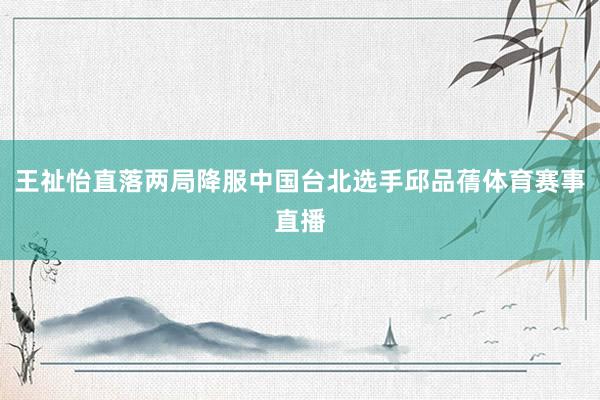 王祉怡直落两局降服中国台北选手邱品蒨体育赛事直播