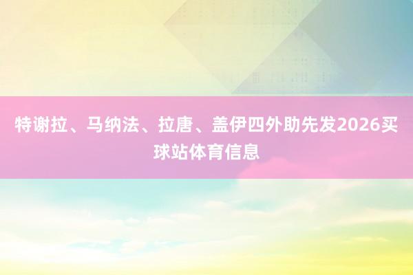 特谢拉、马纳法、拉唐、盖伊四外助先发2026买球站体育信息