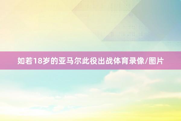 如若18岁的亚马尔此役出战体育录像/图片