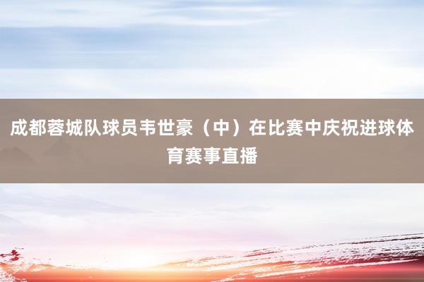 成都蓉城队球员韦世豪（中）在比赛中庆祝进球体育赛事直播