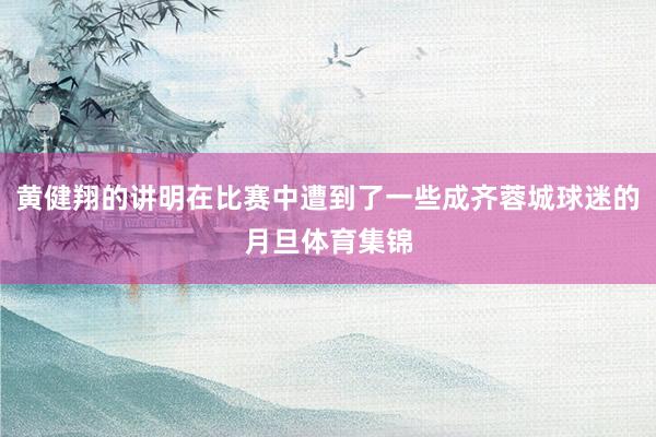 黄健翔的讲明在比赛中遭到了一些成齐蓉城球迷的月旦体育集锦