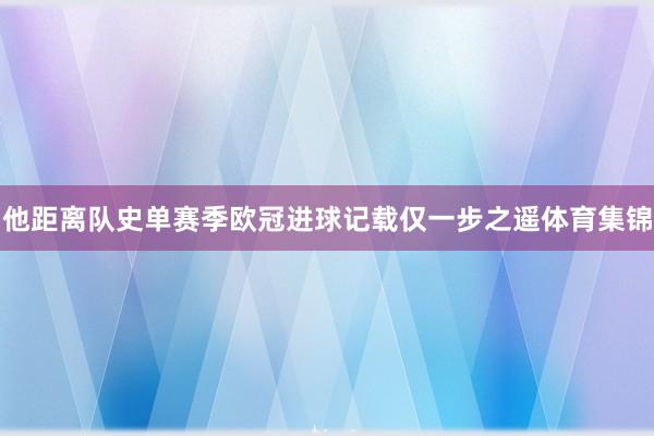 他距离队史单赛季欧冠进球记载仅一步之遥体育集锦