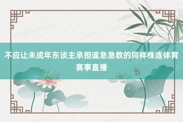 不应让未成年东谈主承担遑急急救的同样株连体育赛事直播