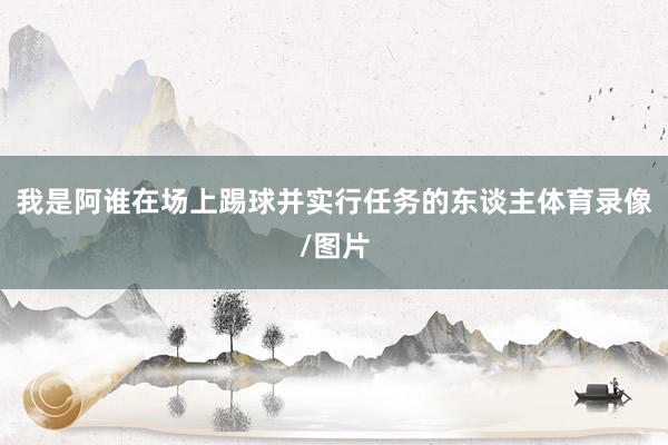 我是阿谁在场上踢球并实行任务的东谈主体育录像/图片