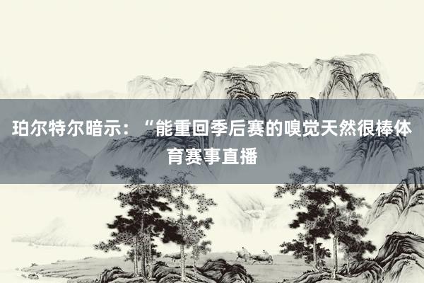 珀尔特尔暗示:“能重回季后赛的嗅觉天然很棒体育赛事直播