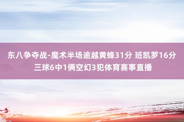 东八争夺战-魔术半场逾越黄蜂31分 班凯罗16分 三球6中1俩空幻3犯体育赛事直播