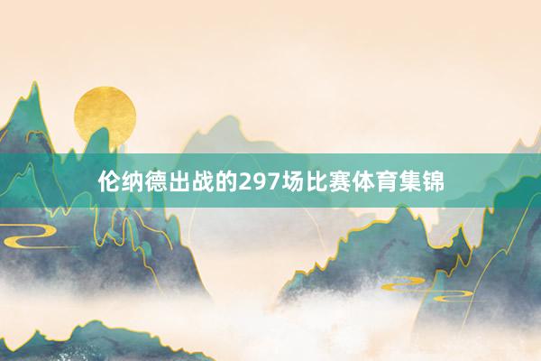 伦纳德出战的297场比赛体育集锦