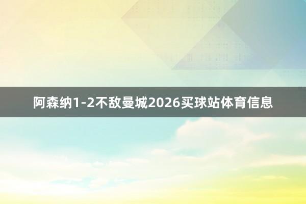 阿森纳1-2不敌曼城2026买球站体育信息