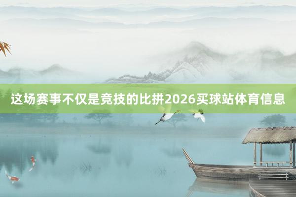 这场赛事不仅是竞技的比拼2026买球站体育信息