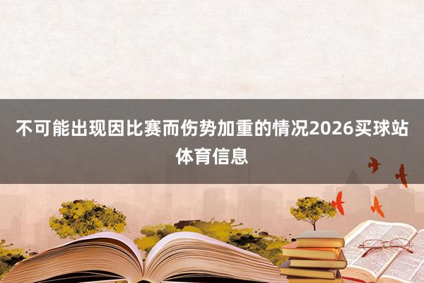 不可能出现因比赛而伤势加重的情况2026买球站体育信息