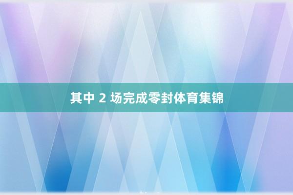 其中 2 场完成零封体育集锦