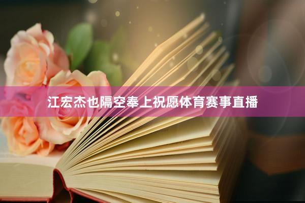 江宏杰也隔空奉上祝愿体育赛事直播
