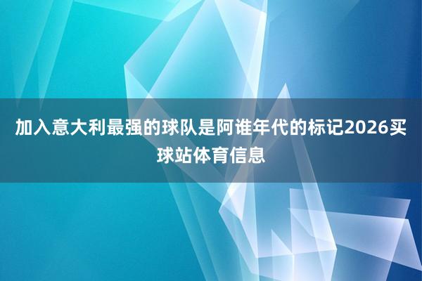 加入意大利最强的球队是阿谁年代的标记2026买球站体育信息