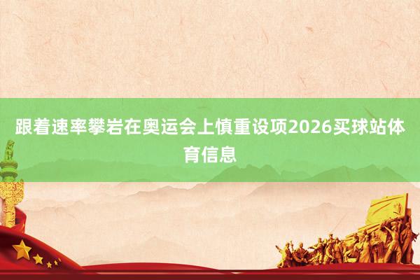跟着速率攀岩在奥运会上慎重设项2026买球站体育信息