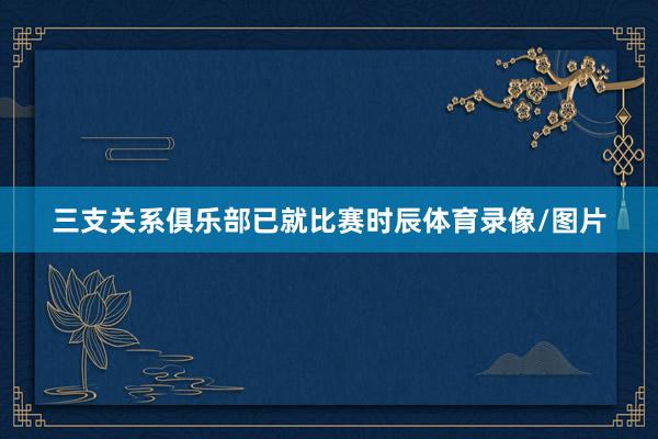 三支关系俱乐部已就比赛时辰体育录像/图片