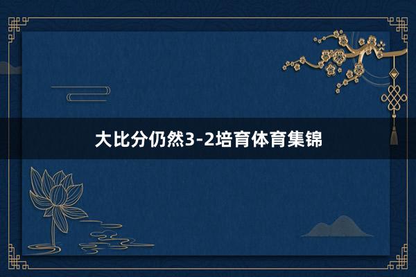 大比分仍然3-2培育体育集锦