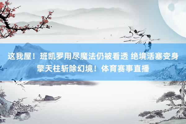 这我屋！班凯罗用尽魔法仍被看透 绝境活塞变身擎天柱斩除幻境！体育赛事直播