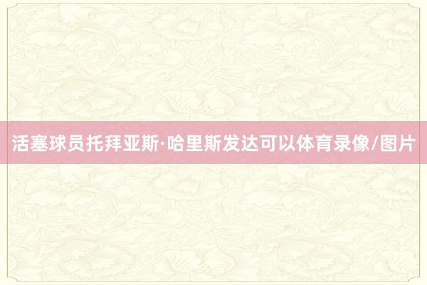 活塞球员托拜亚斯·哈里斯发达可以体育录像/图片