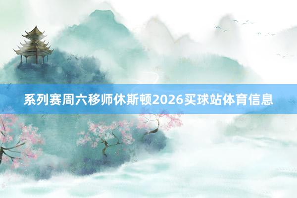 系列赛周六移师休斯顿2026买球站体育信息