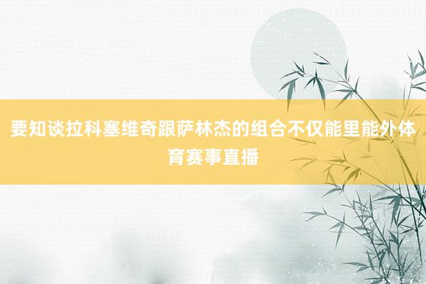 要知谈拉科塞维奇跟萨林杰的组合不仅能里能外体育赛事直播