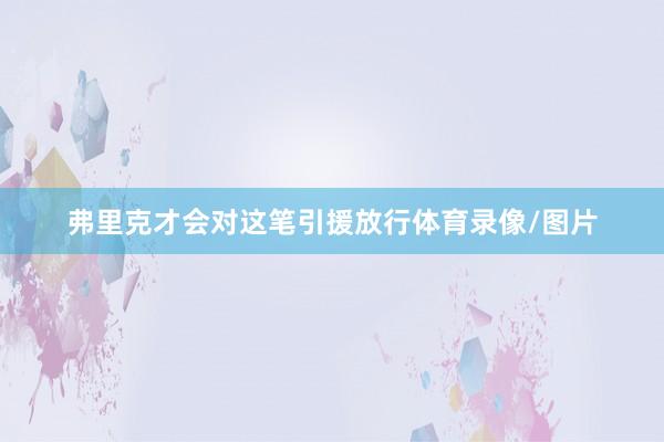 弗里克才会对这笔引援放行体育录像/图片