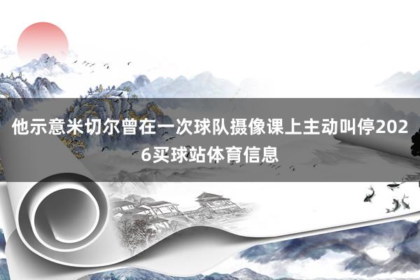 他示意米切尔曾在一次球队摄像课上主动叫停2026买球站体育信息