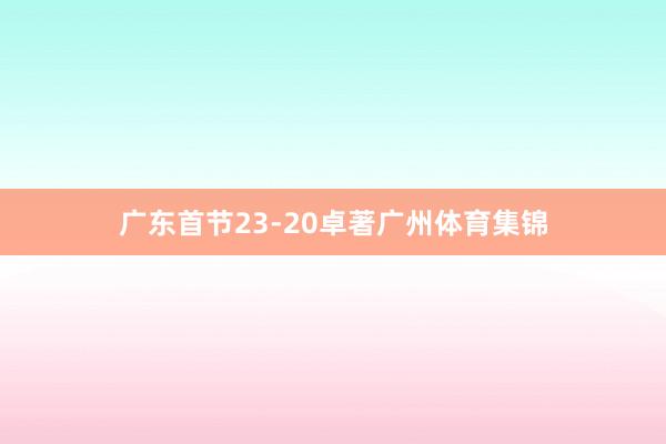 广东首节23-20卓著广州体育集锦