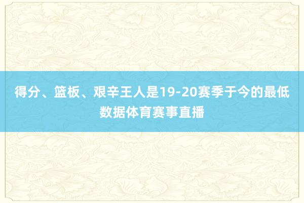 得分、篮板、艰辛王人是19-20赛季于今的最低数据体育赛事直播