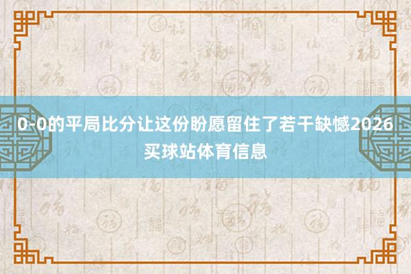 0-0的平局比分让这份盼愿留住了若干缺憾2026买球站体育信息