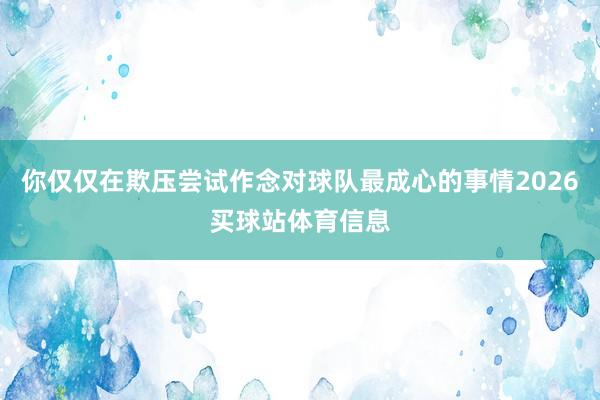 你仅仅在欺压尝试作念对球队最成心的事情2026买球站体育信息