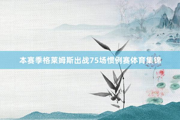 本赛季格莱姆斯出战75场惯例赛体育集锦