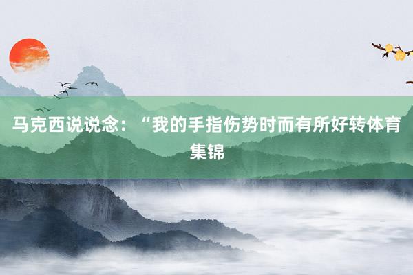 马克西说说念：“我的手指伤势时而有所好转体育集锦