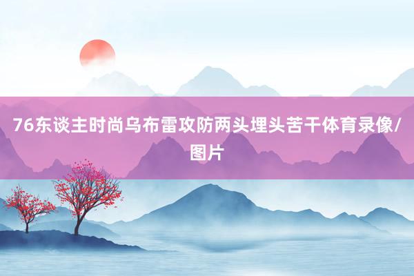76东谈主时尚乌布雷攻防两头埋头苦干体育录像/图片