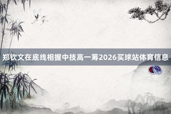 郑钦文在底线相握中技高一筹2026买球站体育信息