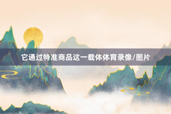 它通过特准商品这一载体体育录像/图片