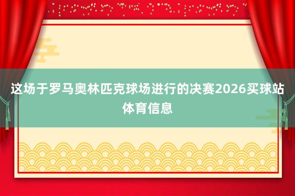 这场于罗马奥林匹克球场进行的决赛2026买球站体育信息