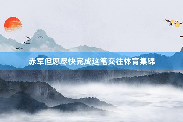 赤军但愿尽快完成这笔交往体育集锦