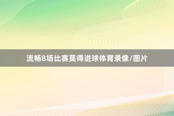 流畅8场比赛莫得进球体育录像/图片