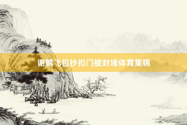 谢鹏飞包抄扣门被封堵体育集锦